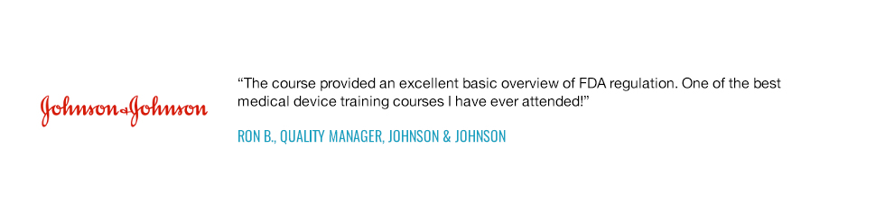 The course provided an excellent basic overview of FDA regulation. One of the best medical device training courses I have ever attended!" — Ron B., Quality Manager, Johnson & Johnson
