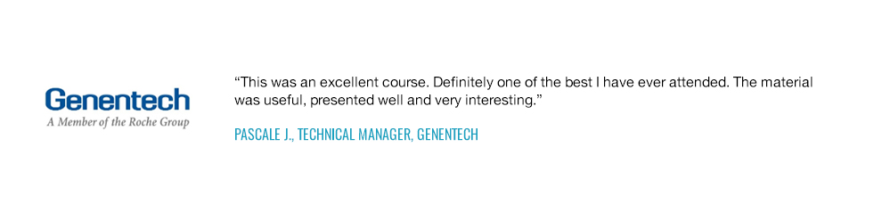 This was an excellent course. Definitely one of the best I have ever attended. The material was useful, presented well and very interesting.  — Pascale J., Technical Manager, Genentech