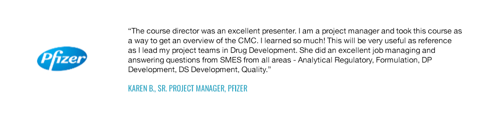 The course director was an excellent presenter. I am a project manager and took this course as a way to get an overview of the CMC— Karen B., Sr. Project Manager, Pfizer
